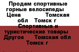 Продам спортивные горные велосипеды  › Цена ­ 10 000 - Томская обл., Томск г. Спортивные и туристические товары » Другое   . Томская обл.,Томск г.